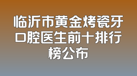 临沂市黄金烤瓷牙口腔医生前十排行榜公布