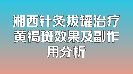 湘西针灸拔罐治疗黄褐斑效果及副作用分析