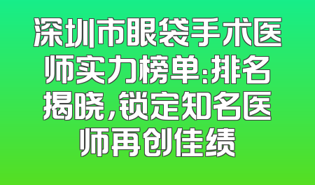 深圳市眼袋手术医师实力榜单：排名揭晓，锁定知名医师再创佳绩