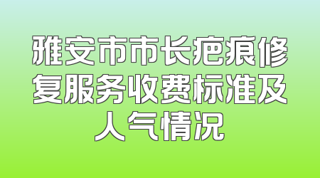 雅安市市长疤痕修复服务收费标准及人气情况