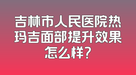 吉林市人民医院热玛吉面部提升效果怎么样？