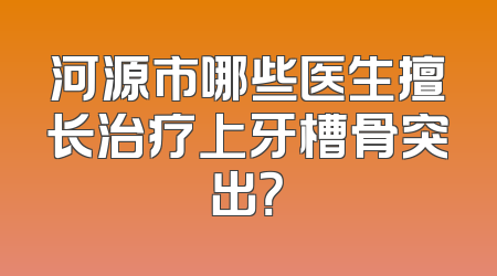 河源市哪些医生擅长治疗上牙槽骨突出？