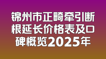 锦州市正畸牵引断根延长价格表及口碑概览2025年