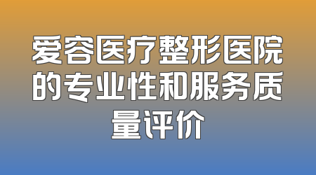 爱容医疗整形医院的专业性和服务质量评价
