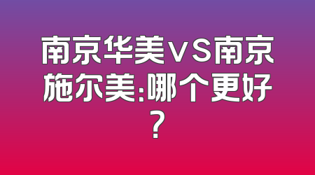 南京华美vs南京施尔美：哪个更好？