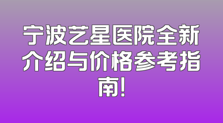 宁波艺星医院全新介绍与价格参考指南！