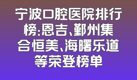 宁波口腔医院排行榜：恩吉、鄞州集合恒美、海曙乐道等荣登榜单