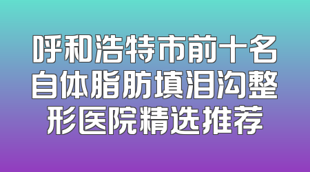 呼和浩特市前十名自体脂肪填泪沟整形医院精选推荐