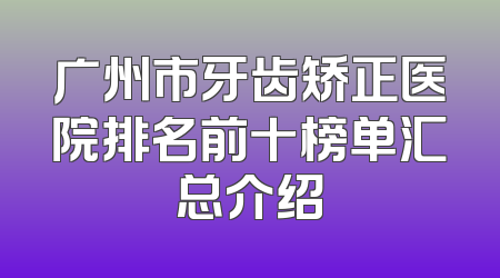 广州市牙齿矫正医院排名前十榜单汇总介绍