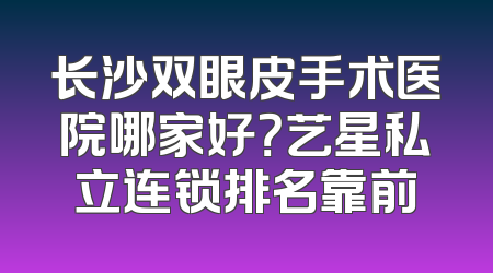 长沙双眼皮手术医院哪家好？艺星私立连锁排名靠前