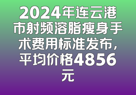 2024年连云港市射频溶脂瘦身手术费用标准发布，平均价格4856元