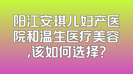 阳江安琪儿妇产医院和温生医疗美容，该如何选择？