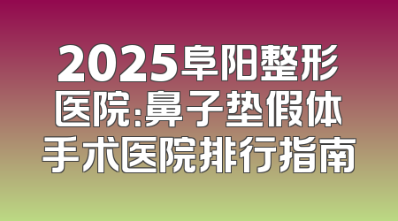 2025阜阳整形医院：鼻子垫假体手术医院排行指南
