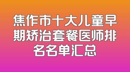 焦作市十大儿童早期矫治套餐医师排名名单汇总