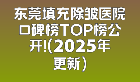东莞填充除皱医院口碑榜TOP榜公开！(2025年更新)