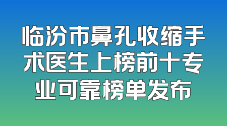 临汾市鼻孔收缩手术医生上榜前十专业可靠榜单发布