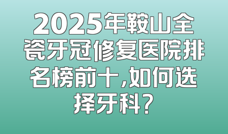 2025年鞍山全瓷牙冠修复医院排名榜前十，如何选择牙科？