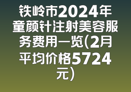 铁岭市2024年童颜针注射美容服务费用一览（2月平均价格5724元）