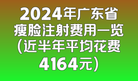2024年广东省瘦脸注射费用一览（近半年平均花费4164元）