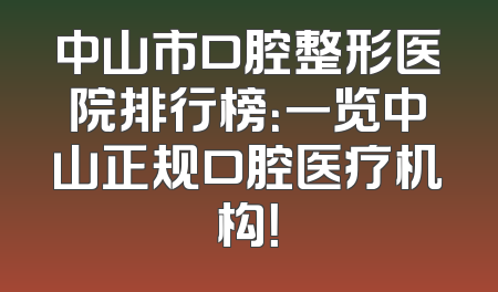 中山市口腔整形医院排行榜：一览中山正规口腔医疗机构！