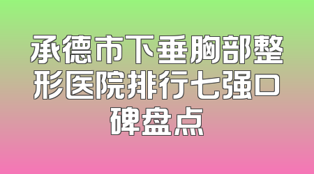 承德市下垂胸部整形医院排行七强口碑盘点