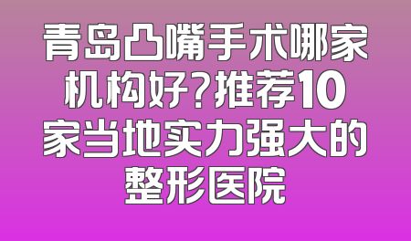 青岛凸嘴手术哪家机构好？推荐10家当地实力强大的整形医院