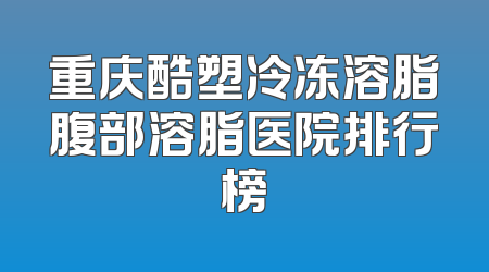 重庆酷塑冷冻溶脂腹部溶脂医院排行榜