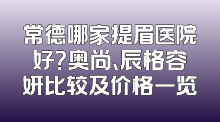 常德哪家提眉医院好？奥尚、辰格容妍比较及价格一览