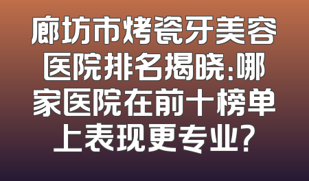 廊坊市烤瓷牙美容医院排名揭晓：哪家医院在前十榜单上表现更专业？