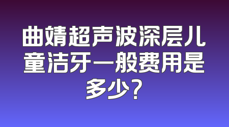 曲靖超声波深层儿童洁牙一般费用是多少？