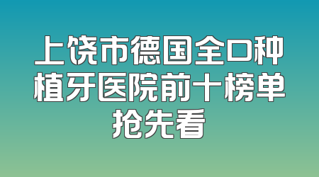 上饶市德国全口种植牙医院前十榜单抢先看