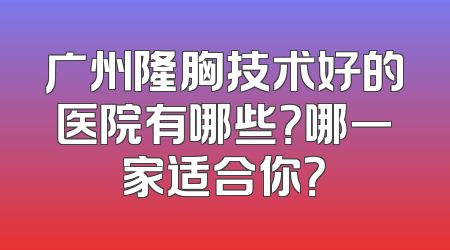 广州隆胸技术好的医院有哪些？哪一家适合你？