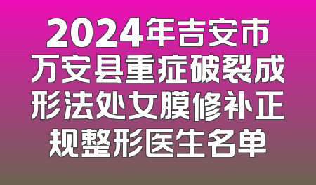 2024年吉安市万安县重症破裂成形法处女膜修补正规整形医生名单