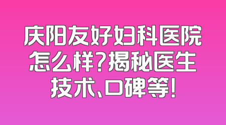 庆阳友好妇科医院怎么样？揭秘医生技术、口碑等！