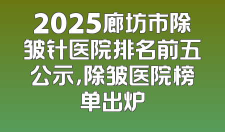 2025廊坊市除皱针医院排名前五公示，除皱医院榜单出炉