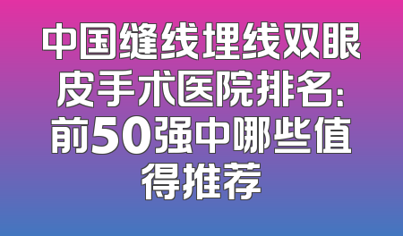 中国缝线埋线双眼皮手术医院排名：前50强中哪些值得推荐