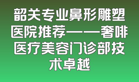 韶关专业鼻形雕塑医院推荐——奢啡医疗美容门诊部技术卓越