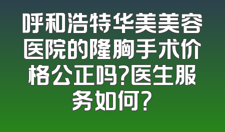 呼和浩特华美美容医院的隆胸手术价格公正吗？医生服务如何？
