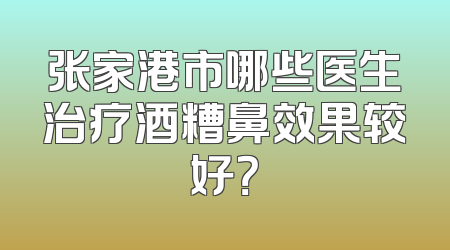 张家港市哪些医生治疗酒糟鼻效果较好？