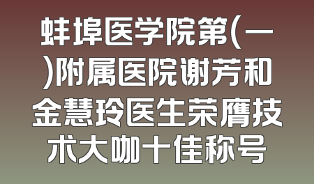 蚌埠医学院第（一）附属医院谢芳和金慧玲医生荣膺技术大咖十佳称号