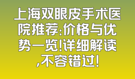 上海双眼皮手术医院推荐：价格与优势一览！详细解读，不容错过！