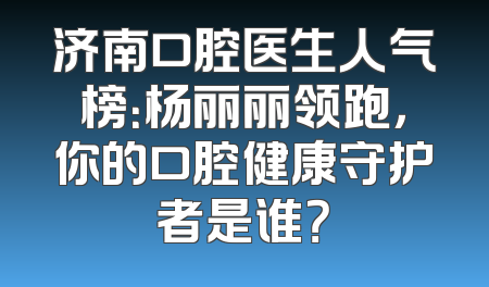 济南口腔医生人气榜：杨丽丽领跑，你的口腔健康守护者是谁？