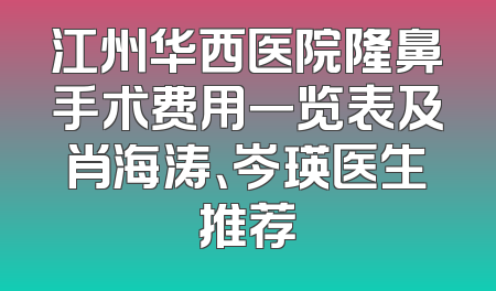 江州华西医院隆鼻手术费用一览表及肖海涛、岑瑛医生推荐