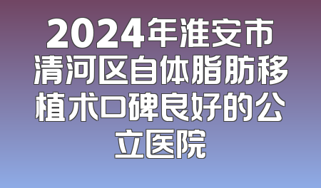 2024年淮安市清河区自体脂肪移植术口碑良好的公立医院