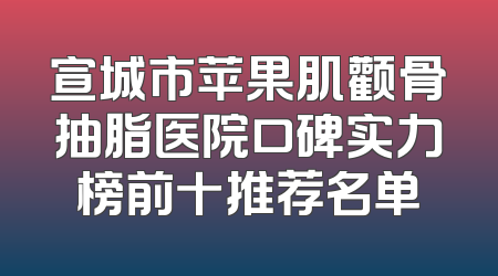 宣城市苹果肌颧骨抽脂医院口碑实力榜前十推荐名单