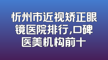 忻州市近视矫正眼镜医院排行，口碑医美机构前十