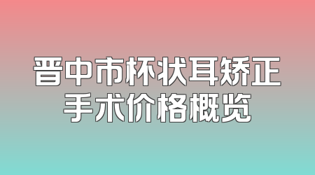 晋中市杯状耳矫正手术价格概览