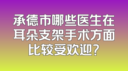 承德市哪些医生在耳朵支架手术方面比较受欢迎？