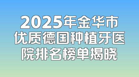 2025年金华市优质德国种植牙医院排名榜单揭晓
