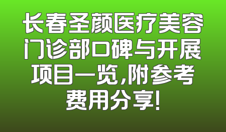 长春圣颜医疗美容门诊部口碑与开展项目一览，附参考费用分享！